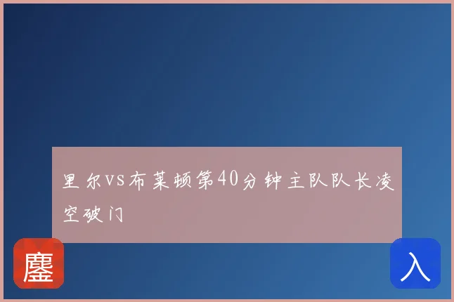 里尔vs布莱顿第40分钟主队队长凌空破门