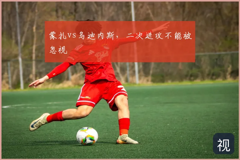 蒙扎vs乌迪内斯，二次进攻不能被忽视