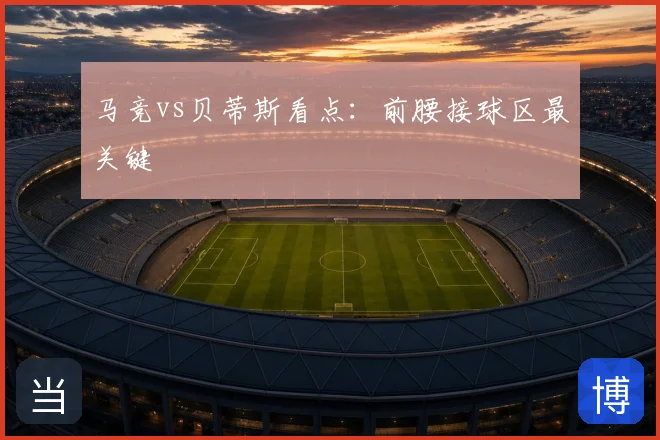 马竞vs贝蒂斯看点：前腰接球区最关键
