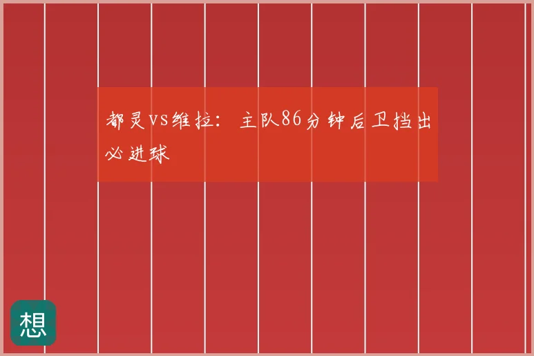 都灵vs维拉：主队86分钟后卫挡出必进球