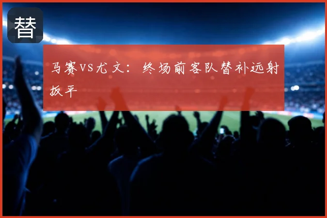 马赛vs尤文：终场前客队替补远射扳平