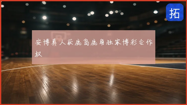 安博真人获鹿岛鹿角独家博彩合作权