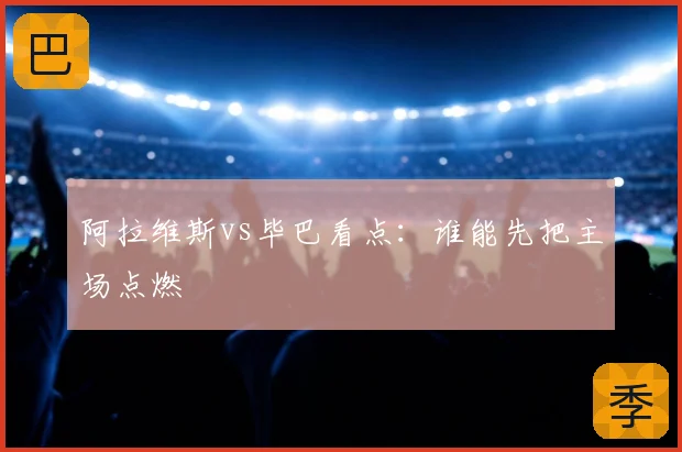 阿拉维斯vs毕巴看点：谁能先把主场点燃